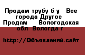 Продам трубу б/у - Все города Другое » Продам   . Вологодская обл.,Вологда г.